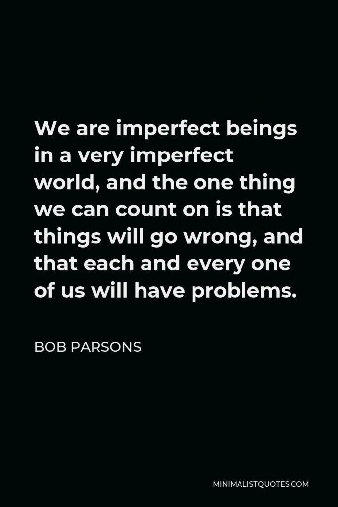 Bob Parsons Quote - We are imperfect beings in a very imperfect world, and the one thing we can count on is that things will go wrong, and that each and every one of us will have problems.