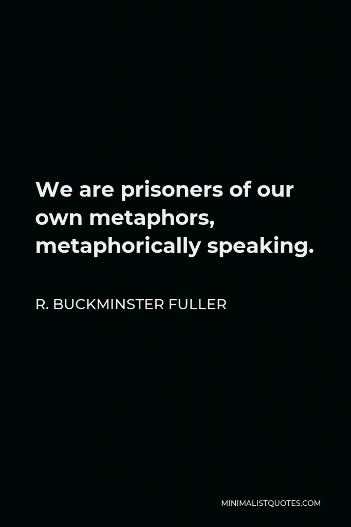 R. Buckminster Fuller Quote - We are prisoners of our own metaphors, metaphorically speaking.