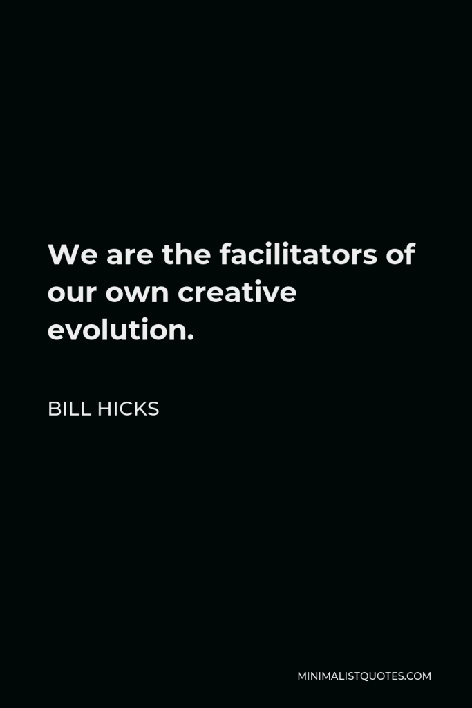 Bill Hicks Quote - We are the facilitators of our own creative evolution.