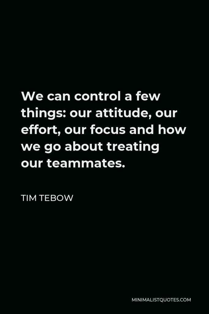 Tim Tebow Quote - We can control a few things: our attitude, our effort, our focus and how we go about treating our teammates.