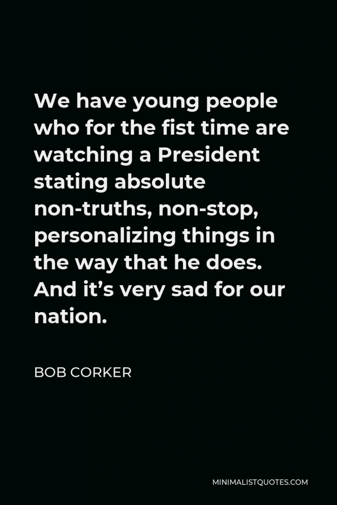 Bob Corker Quote - We have young people who for the fist time are watching a President stating absolute non-truths, non-stop, personalizing things in the way that he does. And it’s very sad for our nation.