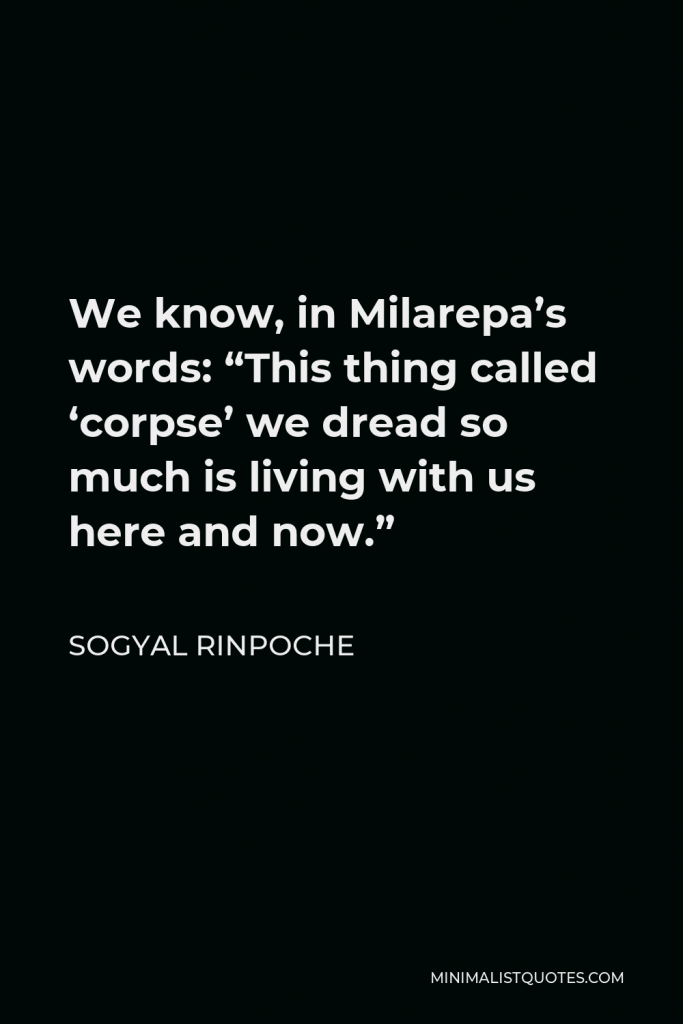 Sogyal Rinpoche Quote - We know, in Milarepa’s words: “This thing called ‘corpse’ we dread so much is living with us here and now.”