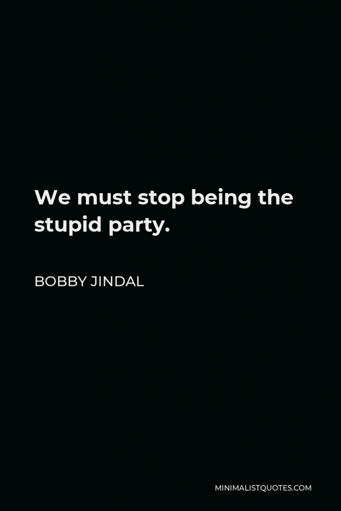 Bobby Jindal Quote - We must stop being the stupid party.