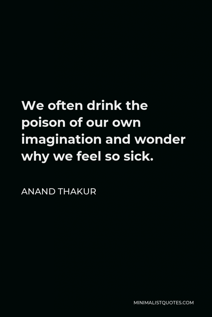 Anand Thakur Quote - We often drink the poison of our own imagination and wonder why we feel so sick.