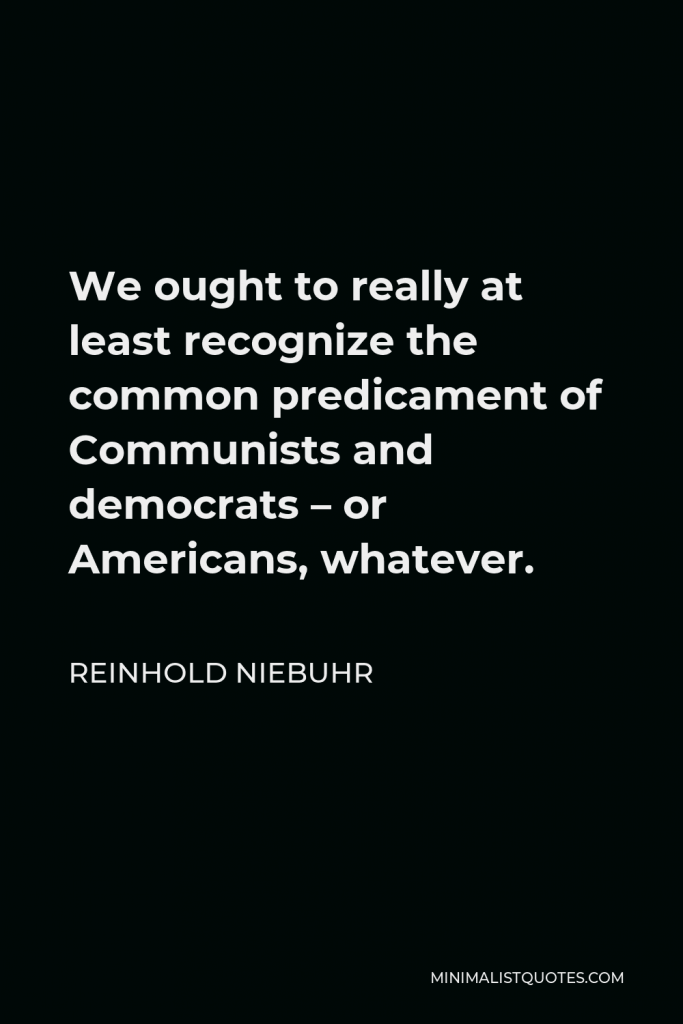 Reinhold Niebuhr Quote - We ought to really at least recognize the common predicament of Communists and democrats – or Americans, whatever.