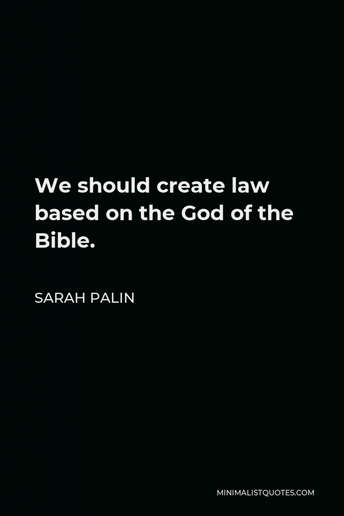 Sarah Palin Quote - We should create law based on the God of the Bible.