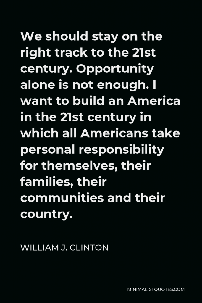 William J. Clinton Quote - We should stay on the right track to the 21st century. Opportunity alone is not enough. I want to build an America in the 21st century in which all Americans take personal responsibility for themselves, their families, their communities and their country.