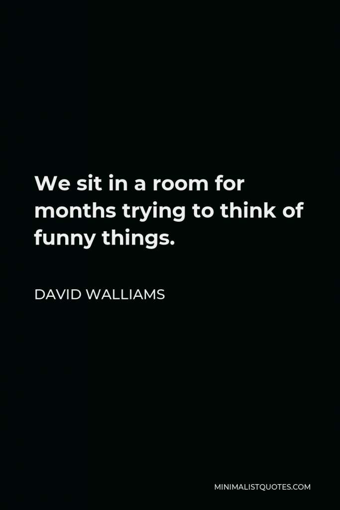David Walliams Quote - We sit in a room for months trying to think of funny things.
