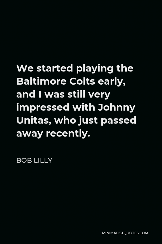 Bob Lilly Quote - We started playing the Baltimore Colts early, and I was still very impressed with Johnny Unitas, who just passed away recently.