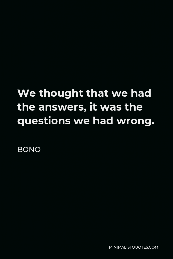 Bono Quote - We thought that we had the answers, it was the questions we had wrong.