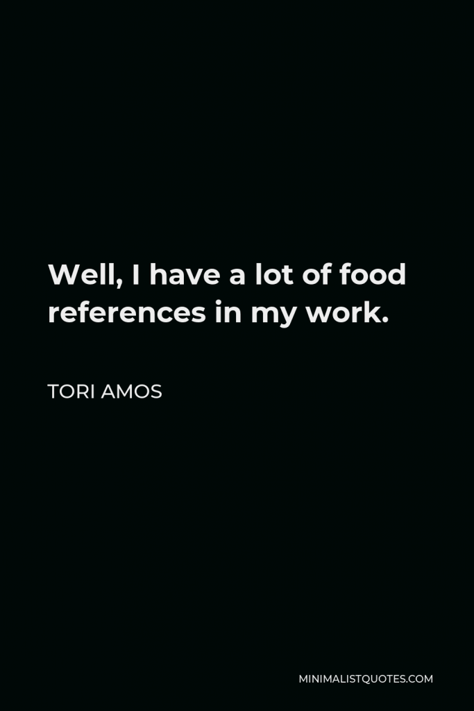 Tori Amos Quote - Well, I have a lot of food references in my work.