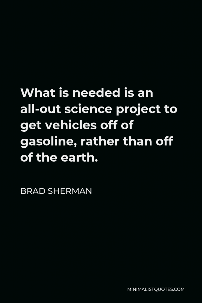 Brad Sherman Quote - What is needed is an all-out science project to get vehicles off of gasoline, rather than off of the earth.