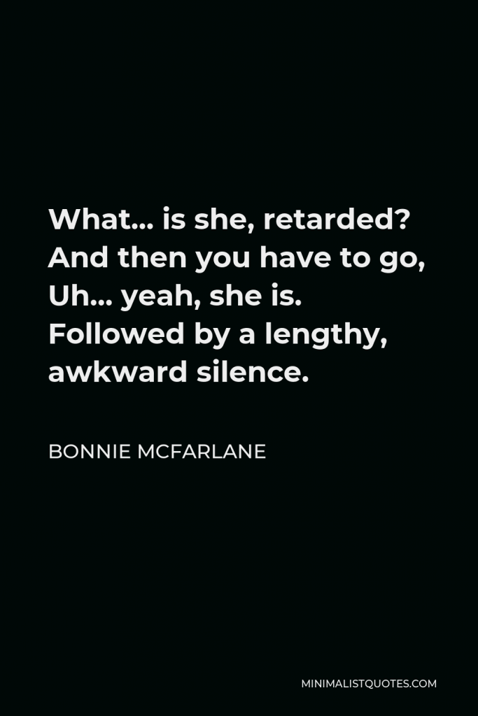 Bonnie McFarlane Quote - What… is she, retarded? And then you have to go, Uh… yeah, she is. Followed by a lengthy, awkward silence.