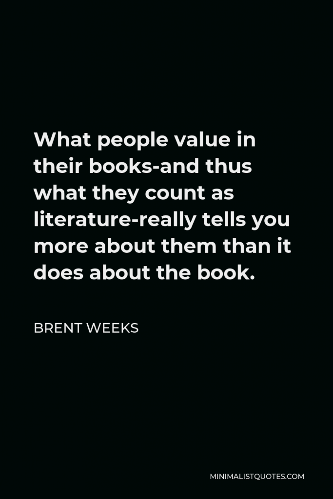 Brent Weeks Quote - What people value in their books-and thus what they count as literature-really tells you more about them than it does about the book.