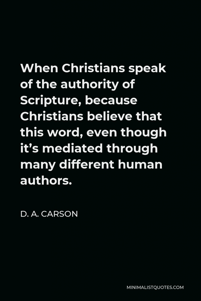 D. A. Carson Quote - When Christians speak of the authority of Scripture, because Christians believe that this word, even though it’s mediated through many different human authors.