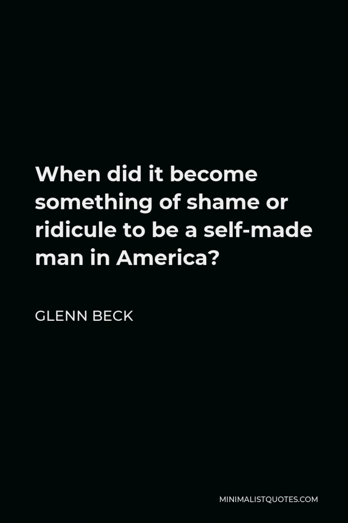 Glenn Beck Quote - When did it become something of shame or ridicule to be a self-made man in America?