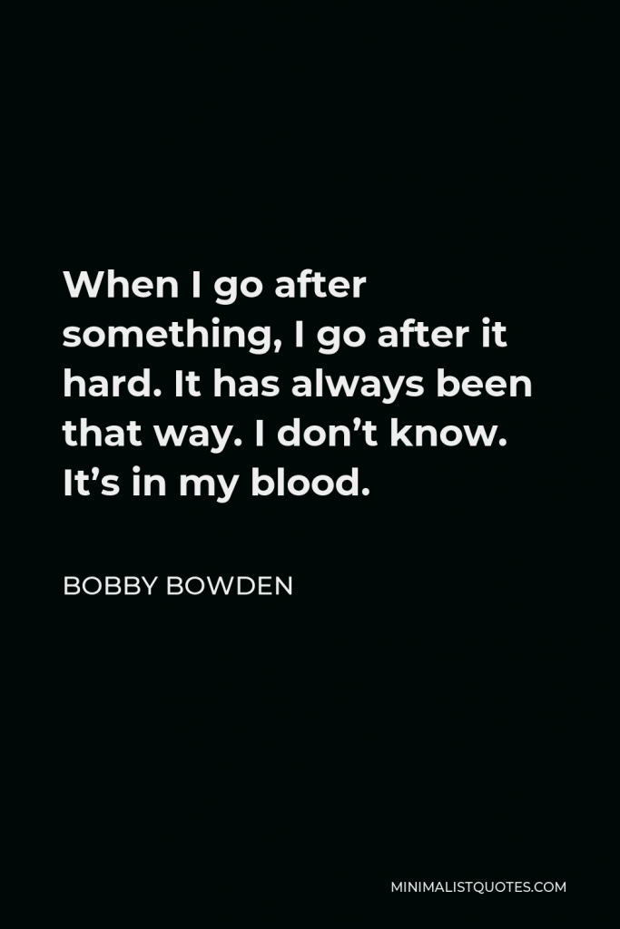 Bobby Bowden Quote - When I go after something, I go after it hard. It has always been that way. I don’t know. It’s in my blood.