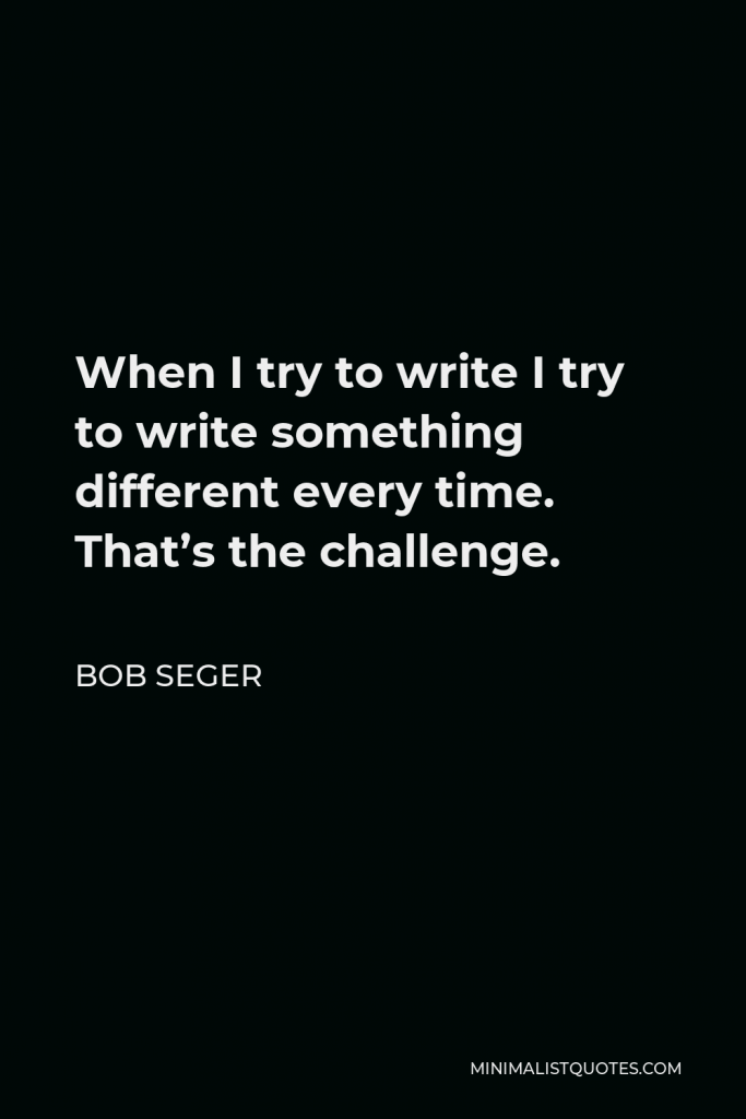 Bob Seger Quote - When I try to write I try to write something different every time. That’s the challenge.