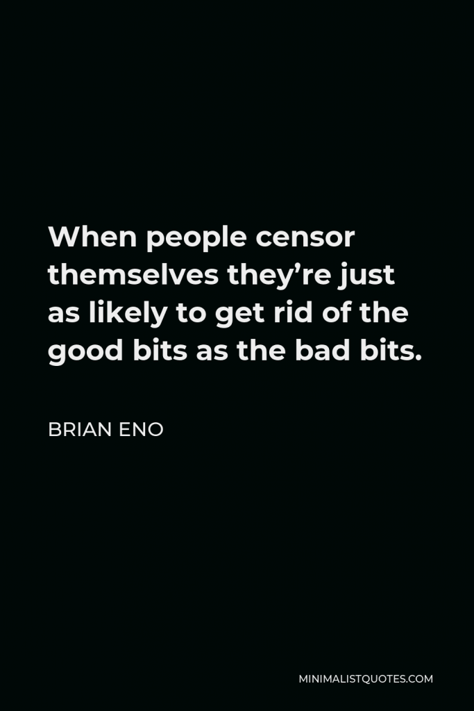 Brian Eno Quote - When people censor themselves they’re just as likely to get rid of the good bits as the bad bits.