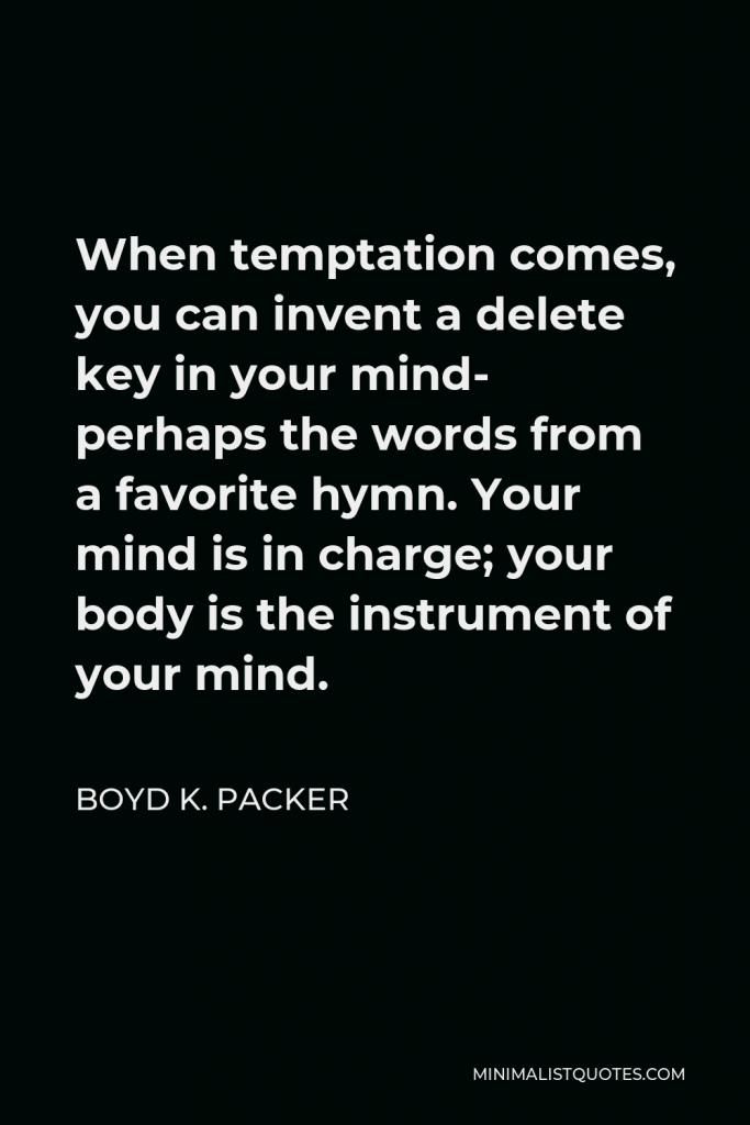 Boyd K. Packer Quote - When temptation comes, you can invent a delete key in your mind- perhaps the words from a favorite hymn. Your mind is in charge; your body is the instrument of your mind.