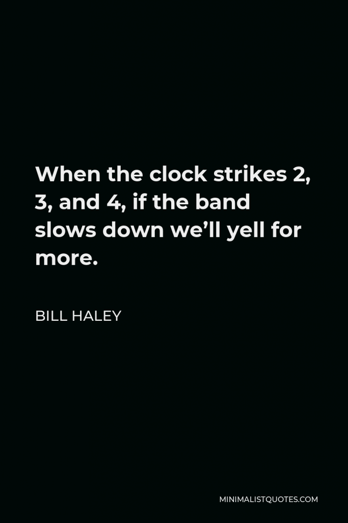 Bill Haley Quote - When the clock strikes 2, 3, and 4, if the band slows down we’ll yell for more.