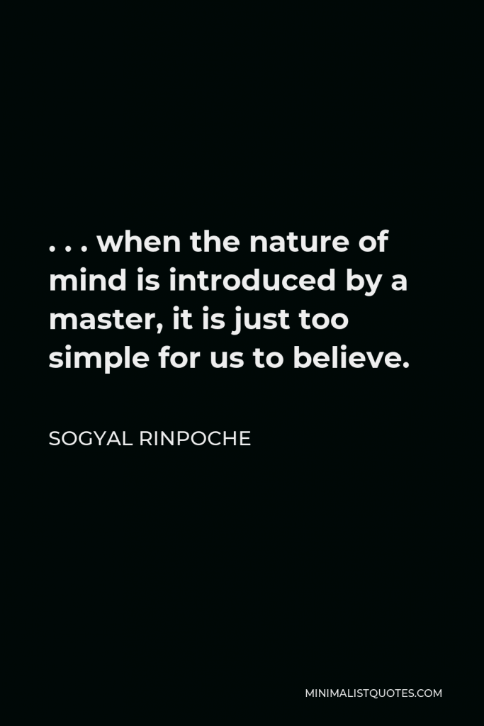 Sogyal Rinpoche Quote - . . . when the nature of mind is introduced by a master, it is just too simple for us to believe.
