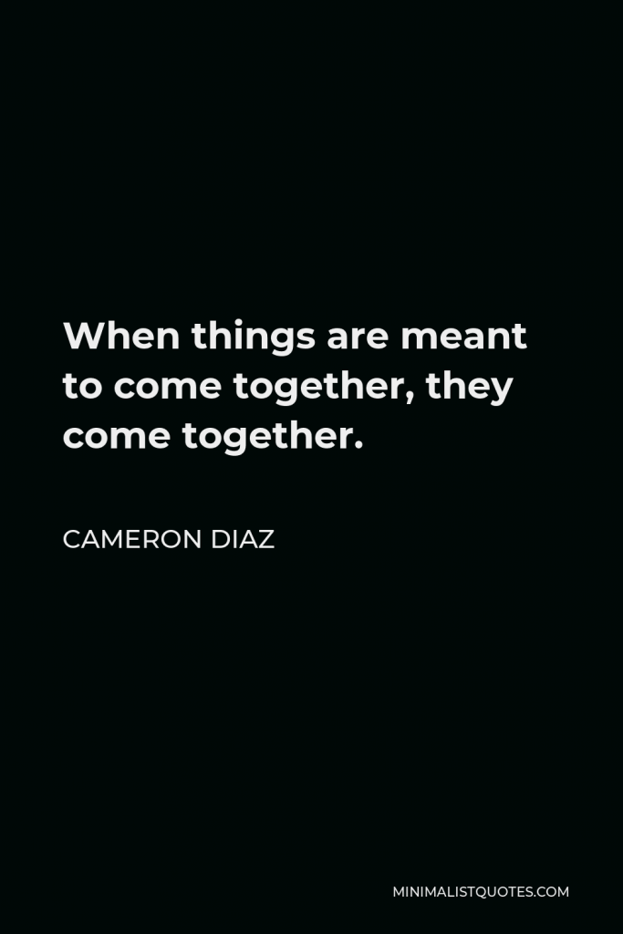 Cameron Diaz Quote - When things are meant to come together, they come together.
