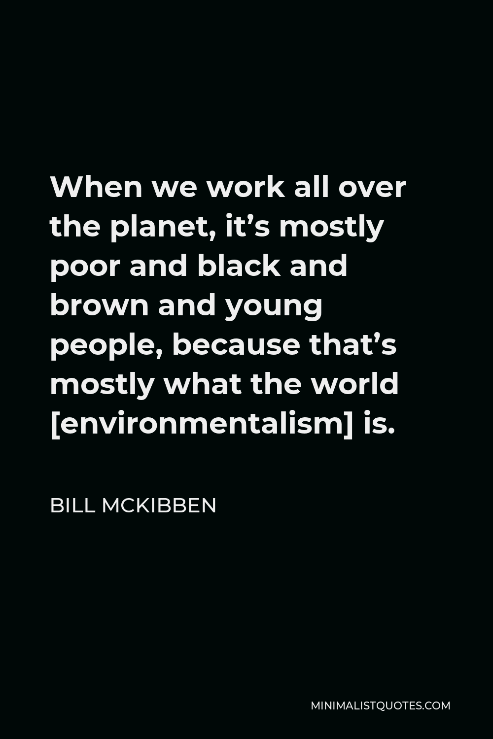 Bill McKibben Quote - When we work all over the planet, it’s mostly poor and black and brown and young people, because that’s mostly what the world [environmentalism] is.