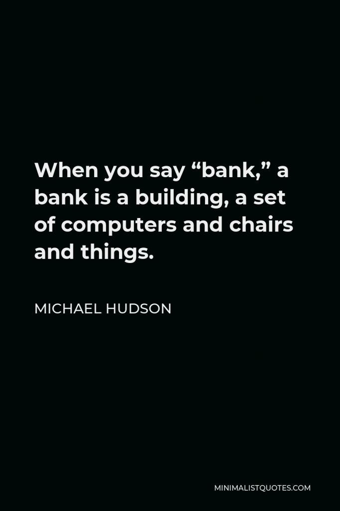 Michael Hudson Quote - When you say “bank,” a bank is a building, a set of computers and chairs and things.