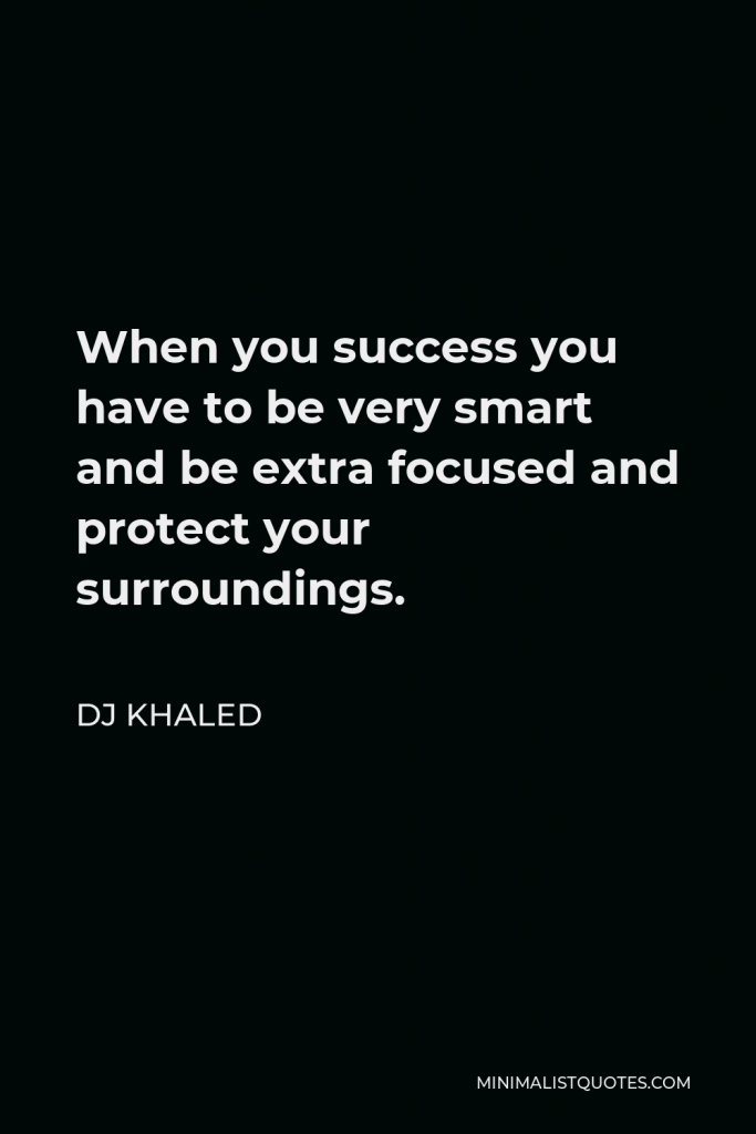 DJ Khaled Quote - When you success you have to be very smart and be extra focused and protect your surroundings.