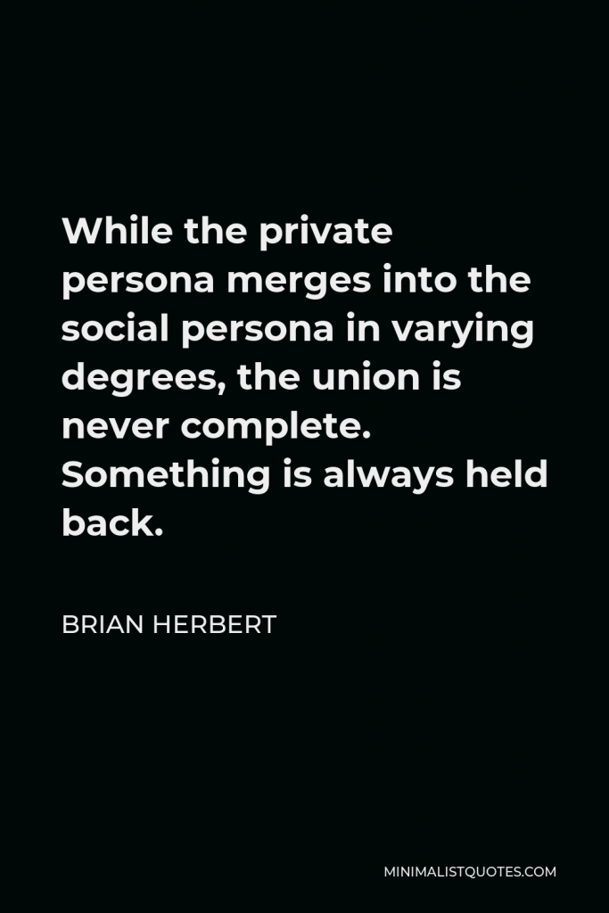 Brian Herbert Quote - While the private persona merges into the social persona in varying degrees, the union is never complete. Something is always held back.