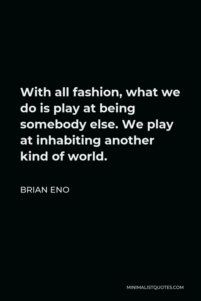 Brian Eno Quote - With all fashion, what we do is play at being somebody else. We play at inhabiting another kind of world.