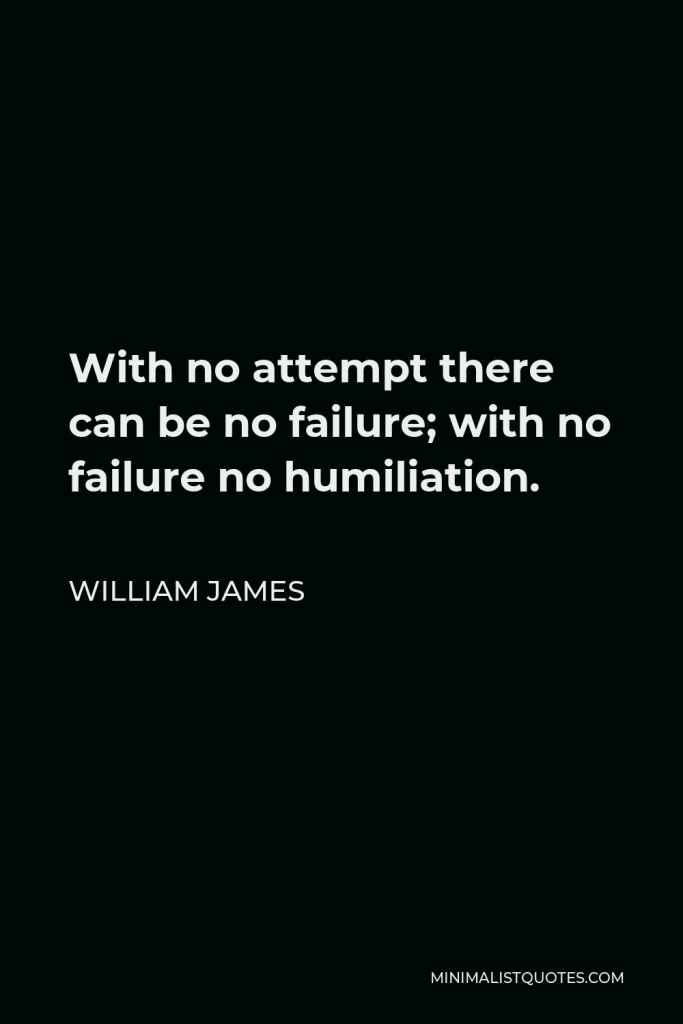 William James Quote - With no attempt there can be no failure; with no failure no humiliation.