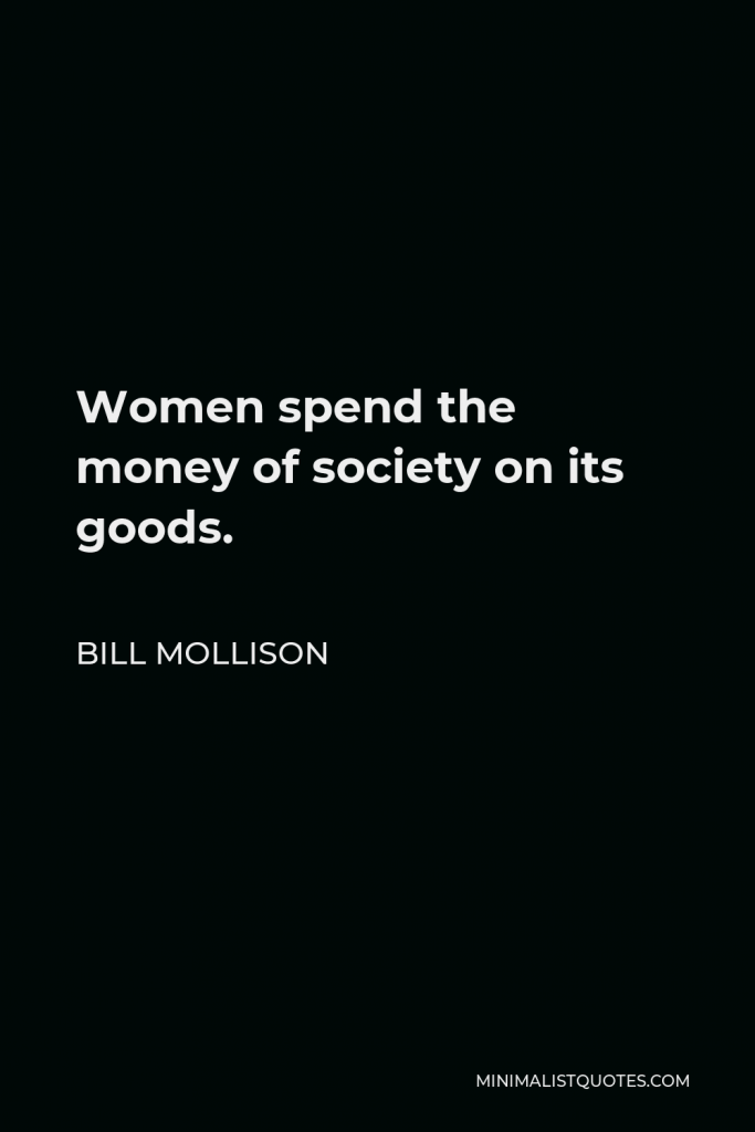 Bill Mollison Quote - Women spend the money of society on its goods.