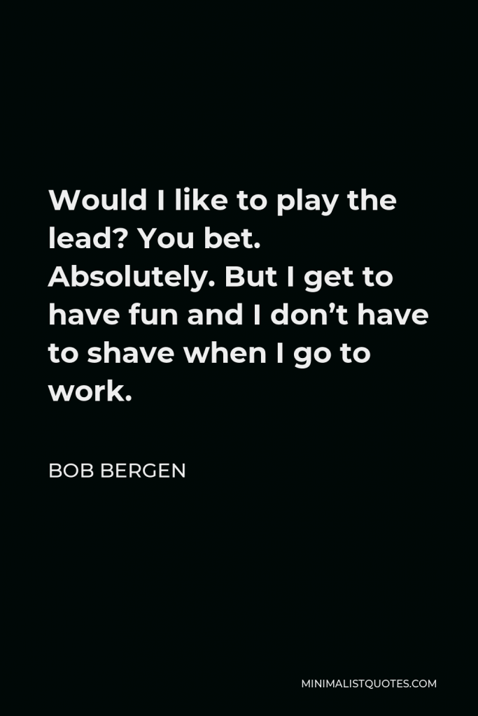 Bob Bergen Quote - Would I like to play the lead? You bet. Absolutely. But I get to have fun and I don’t have to shave when I go to work.