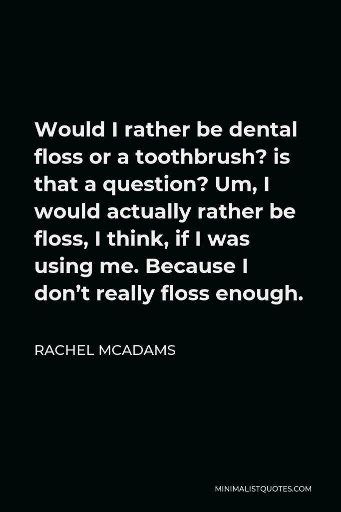 Rachel McAdams Quote - Would I rather be dental floss or a toothbrush? is that a question? Um, I would actually rather be floss, I think, if I was using me. Because I don’t really floss enough.