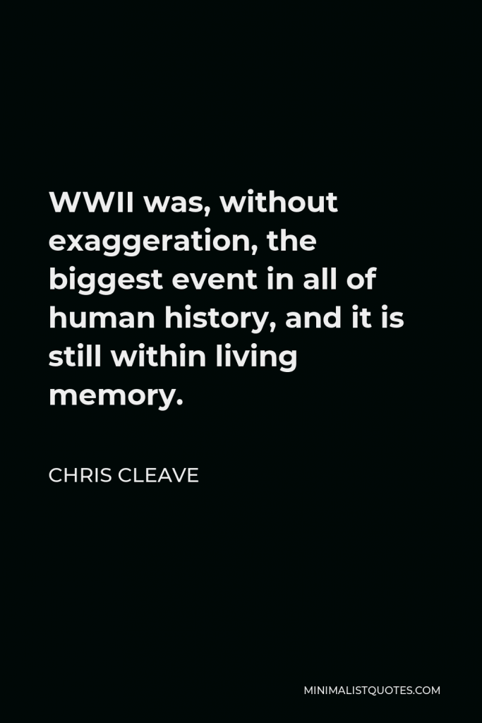 Chris Cleave Quote - WWII was, without exaggeration, the biggest event in all of human history, and it is still within living memory.