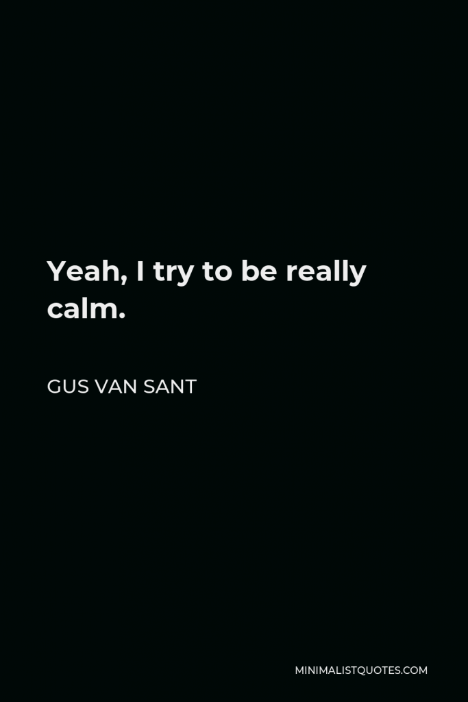 Gus Van Sant Quote - Yeah, I try to be really calm.