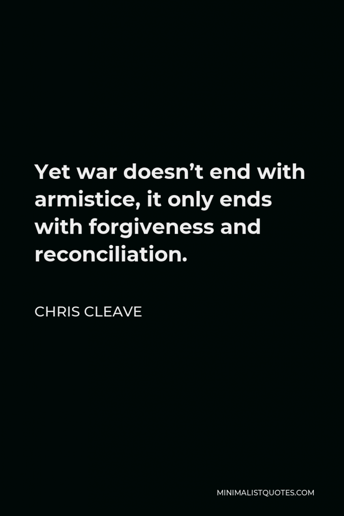 Chris Cleave Quote - Yet war doesn’t end with armistice, it only ends with forgiveness and reconciliation.