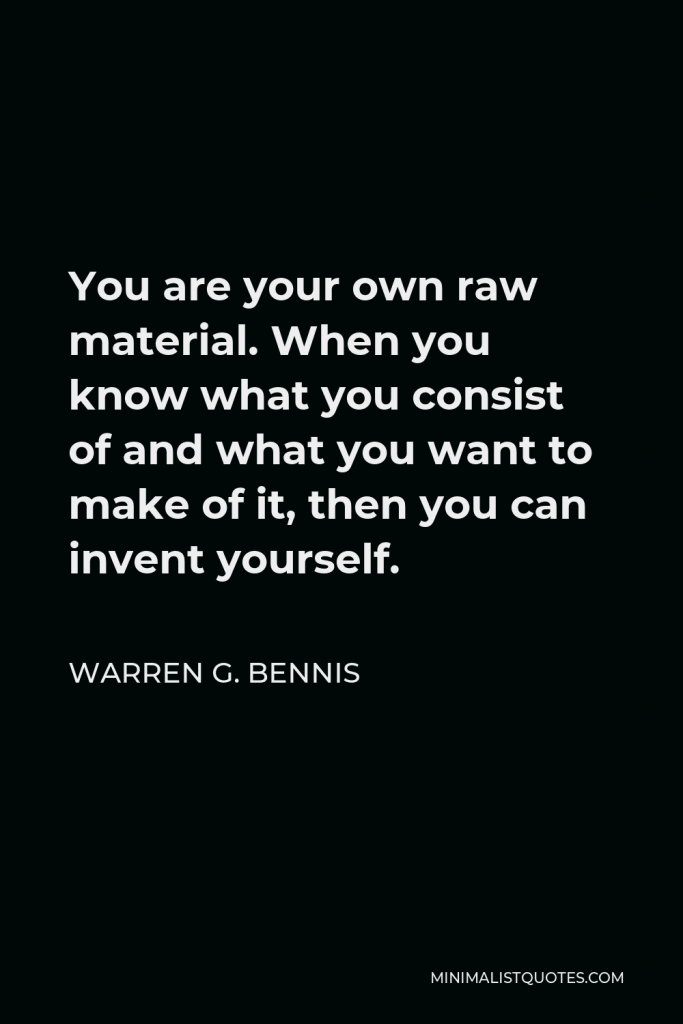 Warren G. Bennis Quote - You are your own raw material. When you know what you consist of and what you want to make of it, then you can invent yourself.
