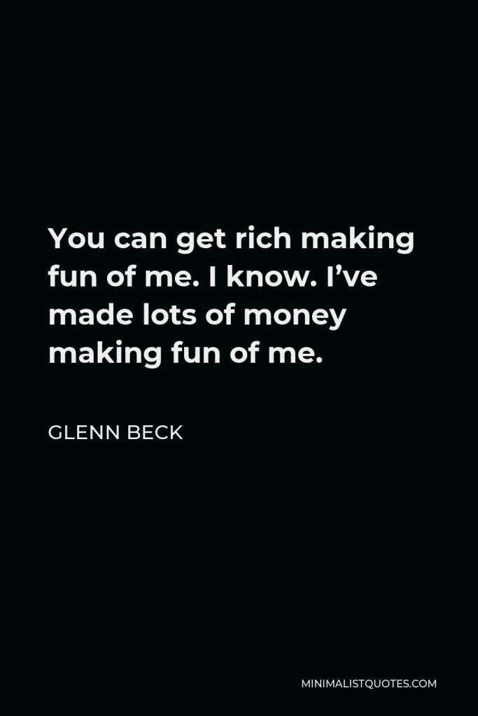 Glenn Beck Quote - You can get rich making fun of me. I know. I’ve made lots of money making fun of me.