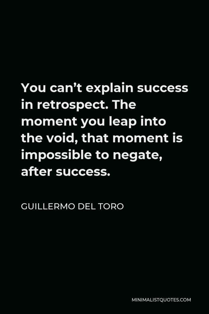 Guillermo del Toro Quote - You can’t explain success in retrospect. The moment you leap into the void, that moment is impossible to negate, after success.