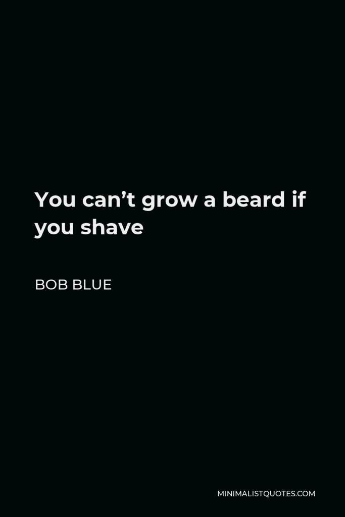 Bob Blue Quote - You can’t grow a beard if you shave