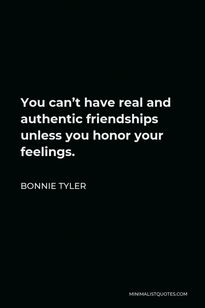Bonnie Tyler Quote - You can’t have real and authentic friendships unless you honor your feelings.
