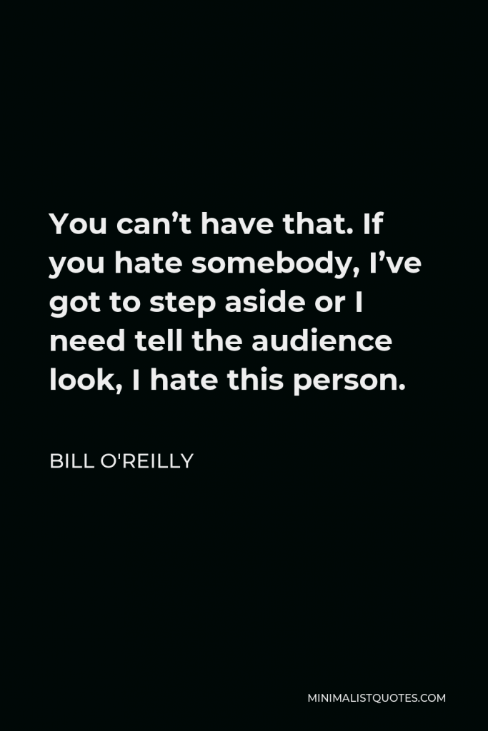 Bill O'Reilly Quote - You can’t have that. If you hate somebody, I’ve got to step aside or I need tell the audience look, I hate this person.