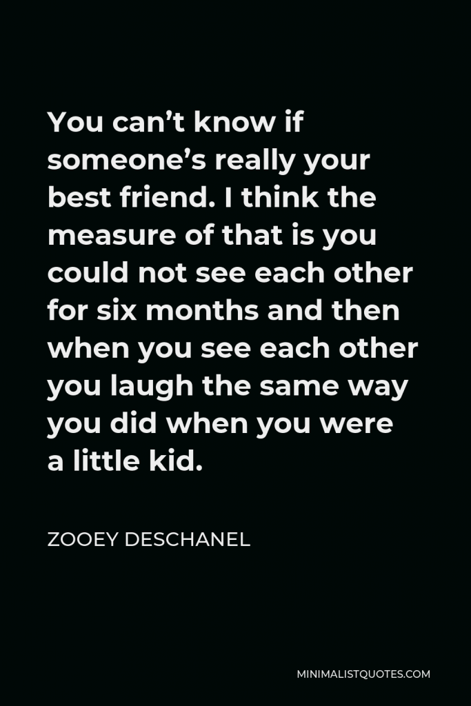 Zooey Deschanel Quote - You can’t know if someone’s really your best friend. I think the measure of that is you could not see each other for six months and then when you see each other you laugh the same way you did when you were a little kid.