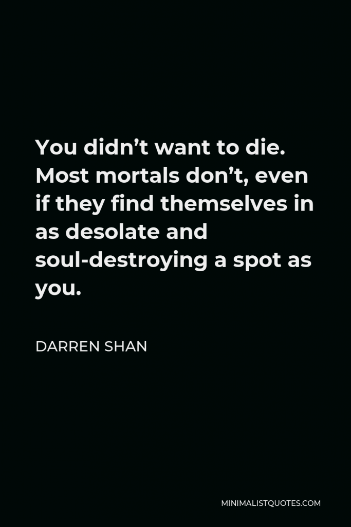 Darren Shan Quote - You didn’t want to die. Most mortals don’t, even if they find themselves in as desolate and soul-destroying a spot as you.