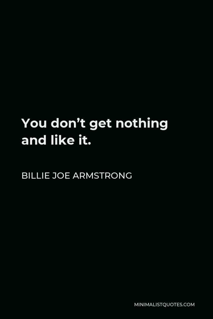 Billie Joe Armstrong Quote - You don’t get nothing and like it.