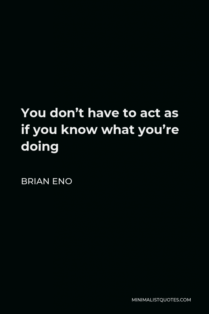Brian Eno Quote - You don’t have to act as if you know what you’re doing