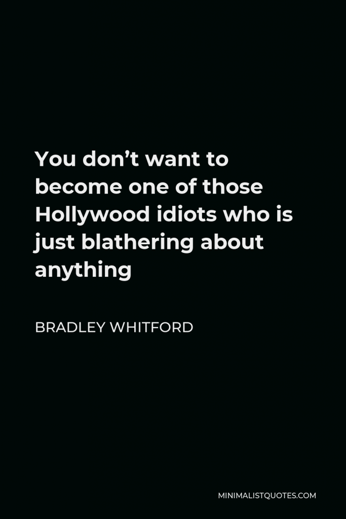 Bradley Whitford Quote - You don’t want to become one of those Hollywood idiots who is just blathering about anything